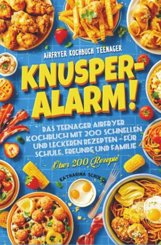 Knusper-Alarm!: Das Teenager Airfryer Kochbuch mit 200+ schnellen und leckeren Rezepten – Für Schule, Freunde und Familie