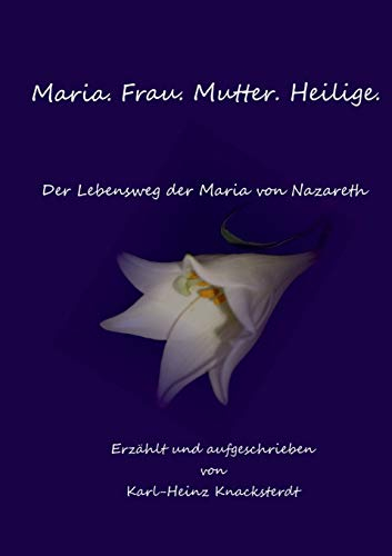 Maria. Frau. Mutter. Heilige.: Der Lebensweg der Maria von Nazareth