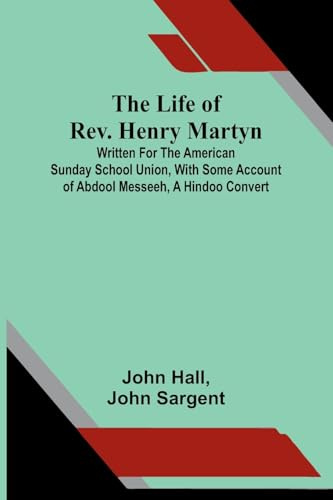 The life of Rev. Henry Martyn: Written for the American Sunday School Union, with some account of Abdool Messeeh, a Hindoo convert
