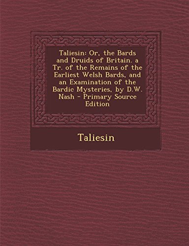Taliesin: Or, the Bards and Druids of Britain. a Tr. of the Remains of the Earliest Welsh Bards, and an Examination of the Bardi