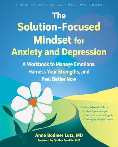 The Solution-Focused Mindset for Anxiety and Depression: A Workbook to Manage Emotions, Harness Your Strengths, and Feel Better Now