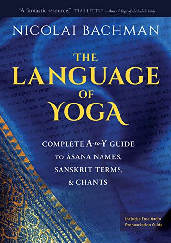 The Language of Yoga: Complete A-to-Y Guide to Asana Names, Sanskrit Terms, and Chants: Complete A-to-Y Guide to Asana Names, Sanskrit Terms, & Chants