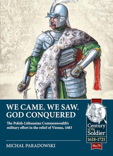 We Came, We Saw, God Conquered: The Polish-Lithuanian Commonwealth's military effort in the relief of Vienna, 1683 (Century of the Soldier)