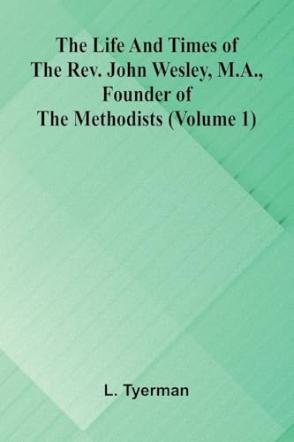 The life and times of the Rev. John Wesley, M.A., founder of the Methodists (Volume 1)