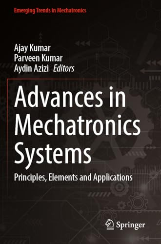 Advances in Mechatronics Systems: Principles, Elements and Applications (Emerging Trends in Mechatronics)