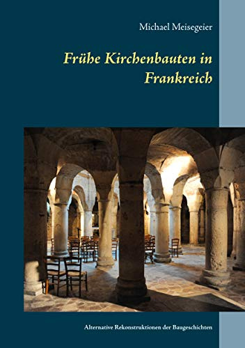 Frühe Kirchenbauten in Frankreich: Alternative Rekonstruktionen der Baugeschichten