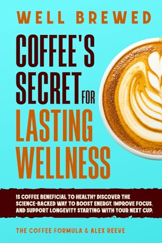 Well Brewed: Coffee’s Secret for Lasting Wellness: Is coffee beneficial to health? Discover the science-backed way to boost energy, improve focus, and ... next cup. (Coffee Wellness & Science Series)