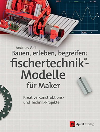 Bauen, erleben, begreifen: fischertechnik®-Modelle für Maker: Kreative Konstruktions- und Technik-Projekte (Edition Make:)