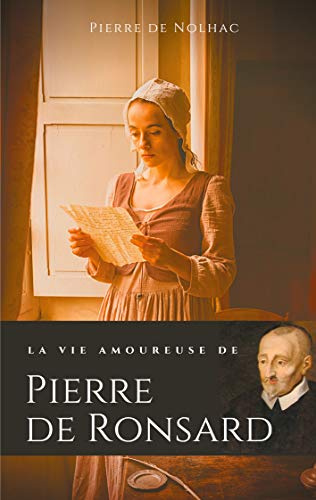 La vie amoureuse de Pierre de Ronsard: Compagnes, muses et figures féminines de l'auteur de Mignonne allons voir si la rose