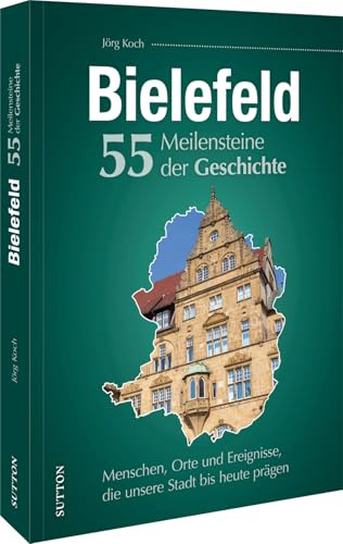 Bielefeld. 55 Meilensteine der Geschichte: Menschen, Orte und Ereignisse, die unsere Stadt bis heute prägen