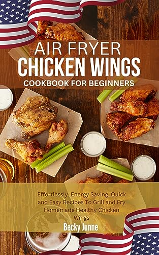 AIR FRYER CHICKEN WINGS COOKBOOK FOR BEGINNERS: Effortlessly, Energy Saving, Quick and Easy Recipes To Grill and Fry Homemade Healthy Chicken Wings
