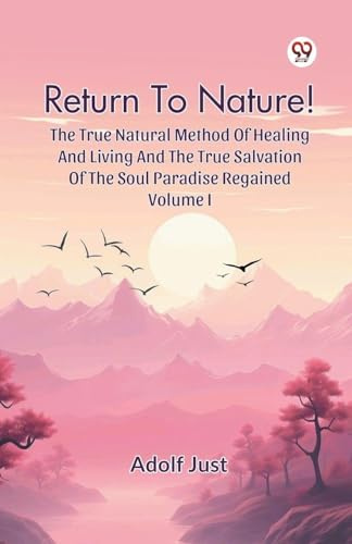 Return To Nature! The True Natural Method Of Healing And Living And The True Salvation Of The Soul Paradise Regained Volume I
