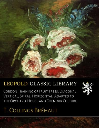 Cordon Training of Fruit Trees, Diagonal Vertical, Spiral, Horizontal. Adapted to the Orchard-House and Open-Air Culture