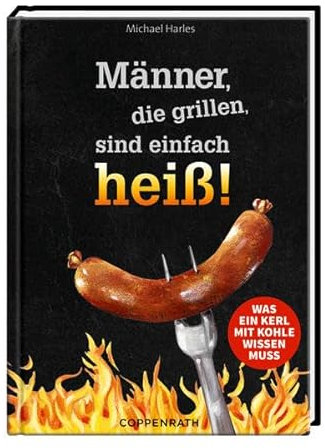 Männer, die grillen, sind einfach heiß!: Was ein Kerl mit Kohle wissen muss