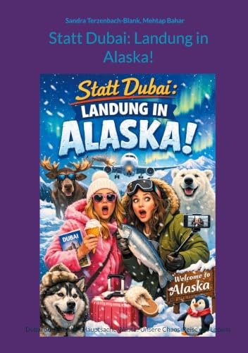 Statt Dubai: Landung in Alaska!: Dubai oder Alaska - Hauptsache Wüste! Unsere Chaos-Reise des Lebens.
