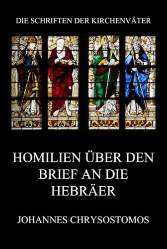 Homilien über den Brief an die Hebräer: In epistulam ad hebraeos argumentum et homiliae (Die Schriften der Kirchenväter, Band 38)