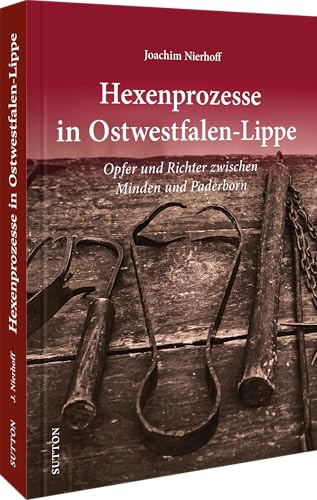 Regionalgeschichte NRW – Hexenprozesse in Ostwestfalen-Lippe: Opfer und Richter zwischen Minden und Höxter, spannender und informativer Bildband zu ... und Hinrichtungen (Sutton Heimatarchiv)
