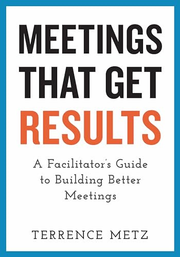 Meetings That Get Results: A Facilitator's Guide to Building Better Meetings
