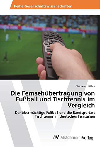 Die Fernsehübertragung von Fußball und Tischtennis im Vergleich: Der übermächtige Fußball und die Randsportart Tischtennis im deutschen Fernsehen