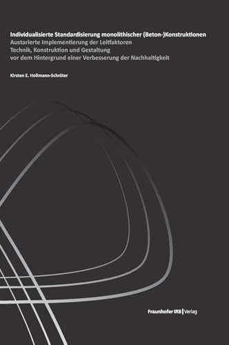 Individualisierte Standardisierung monolithischer (Beton-)Konstruktionen: Austarierte Implementierung der Leitfaktoren Technik, Konstruktion und ... einer Verbesserung der Nachhaltigkeit