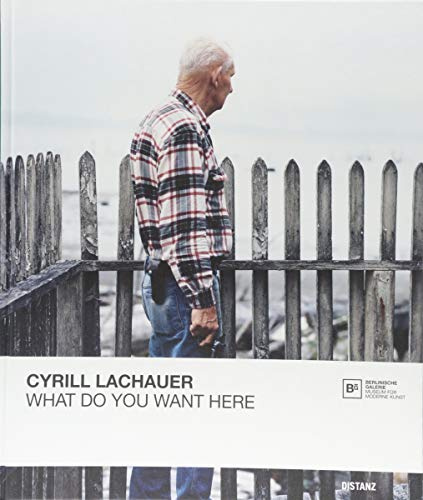 Cyrill Lachauer: What Do You Want Here: What Do You Want Here. Ausstellungskatalog