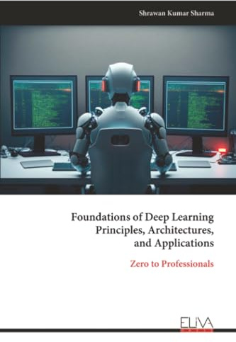 Foundations of Deep Learning Principles, Architectures, and Applications: Zero to Professionals