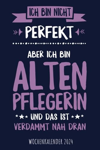 Ich bin nicht perfekt aber ich bin Altenpflegerin und das ist verdammt nah dran - Wochenkalender 2024: Cooler Wochenplaner mit lustigem Spruch für ... für Familie, Termine, Organisation