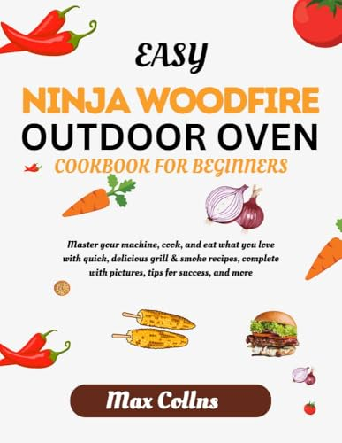 EASY NINJA WOODFIRE OUTDOOR OVEN COOKBOOK FOR BEGINNERS: MASTER YOUR MACHINE, COOK, AND EAT WHAT YOU LOVE WITH QUICK, DELICIOUS GRILL & SMOKE RECIPES, COMPLETE WITH PICTURES, TIPS FOR SUCCESS, & MORE