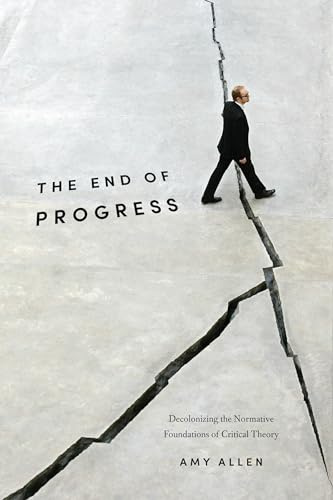 The End of Progress: Decolonizing the Normative Foundations of Critical Theory (New Directions in Critical Theory, 36)
