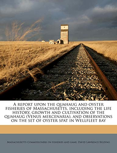 A Report Upon the Quahaug and Oyster Fisheries of Massachusetts, Including the Life History, Growth and Cultivation of the Quahaug (Venus Mercenaria), ... on the Set of Oyster Spat in Wellfleet Bay