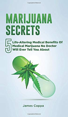 Marijuana Secrets: 5 Life-Altering Medical Benefits Of Medical Marijuana No Doctor Will Ever Tell You About