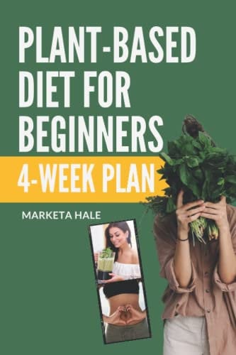 Plant Based Diet for Beginners: 4 week program for an easy transition to a healthy, fit and energetic body: 1 (Plant Based Cookbook, Weight Loss, Plant Based Nutrition, Meal Plan))