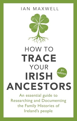 How to Trace Your Irish Ancestors 3rd Edition: An Essential Guide to Researching and Documenting the Family Histories of Ireland's People