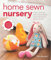 Home Sewn Nursery: Toys, Clothes and Furnishings for a Beautiful Baby's Room, Patterns Included