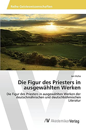 Die Figur des Priesters in ausgewählten Werken: Die Figur des Priesters in ausgewählten Werken der deutschmährischen und deutschböhmischen Literatur