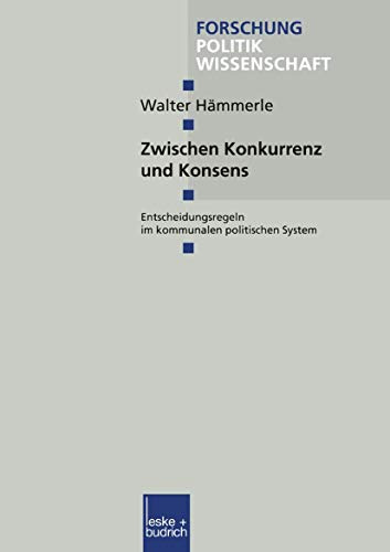 Zwischen Konkurrenz und Konsens: Entscheidungsregeln im Kommunalen Politischen System (Forschung Politik) (German Edition) (Forschung Politik, 54, Band 54)