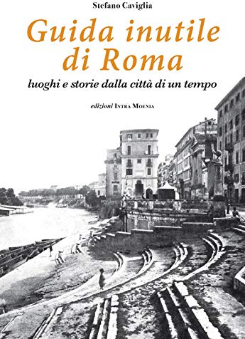 Guida inutile di Roma. Luoghi e storie della città di un tempo