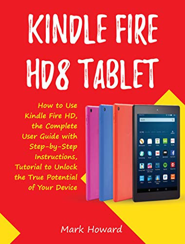 Kindle Fire HD8 Tablet: How to Use Kindle Fire HD, the Complete User Guide with Step-by-Step Instructions, Tutorial to Unlock the True Potential of Your Device