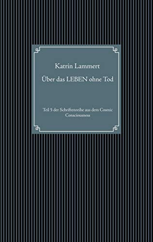 Über das LEBEN ohne Tod: Teil 5 der Schriftenreihe aus dem Cosmic Consciousness