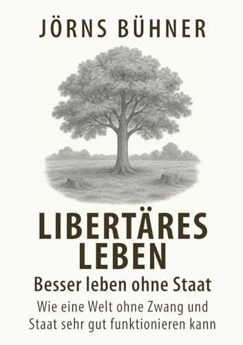 Libertäres Leben - Besser leben ohne Staat: Wie eine Welt ohne Zwang und Staat sehr gut funktionieren kann