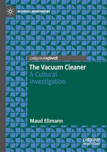 The Vacuum Cleaner: A Cultural Investigation (Material Modernisms)