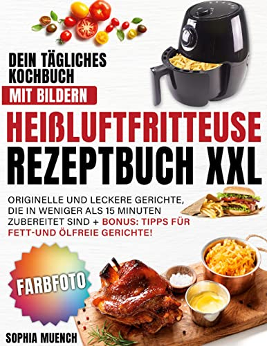 Heißluftfritteuse Rezeptbuch XXL: Dein tägliches Kochbuch mit Bildern | Originelle und leckere Gerichte, die in weniger als 15 Minuten zubereitet sind + BONUS: Tipps für fett- und ölfreie Gerichte!