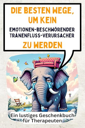 Die besten Wege, um kein emotionenbeschwörender Tränenfluss-Verursacher zu werden: Ein lustiges Geschenkbuch für Therapeuten