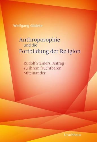 Anthroposophie und die Fortbildung der Religion: Rudolf Steiners Beitrag zu ihrem fruchtbaren Miteinander
