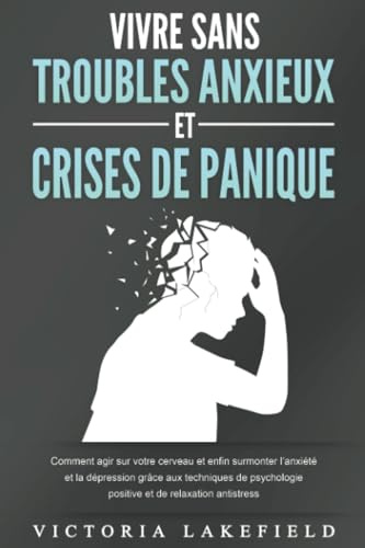 VIVRE SANS TROUBLES ANXIEUX ET CRISES DE PANIQUE: Comment agir sur votre cerveau et enfin surmonter l'anxiété et la dépression grâce aux techniques de psychologie positive et de relaxation antistress