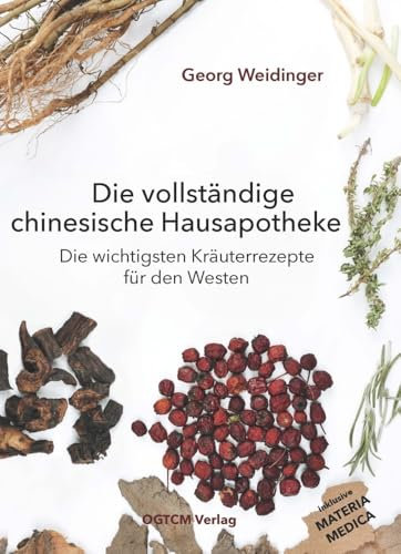 Die vollständige chinesische Hausapotheke: Die wichtigsten Kräuterrezepte für den Westen