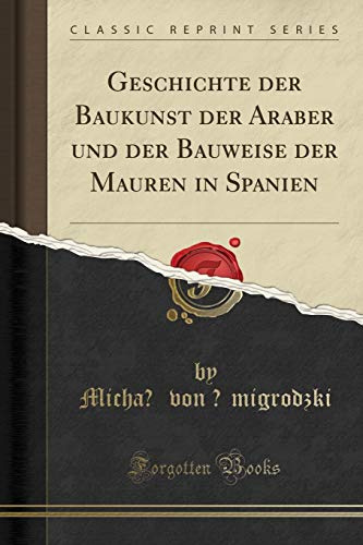Geschichte der Baukunst der Araber und der Bauweise der Mauren in Spanien (Classic Reprint)