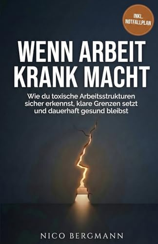 Wenn Arbeit krank macht: Wie du toxische Arbeitsstrukturen sicher erkennst, klare Grenzen setzt und dauerhaft gesund bleibst: Wie du toxische ... dauerhaft gesund bleibst - inkl. Notfallplan