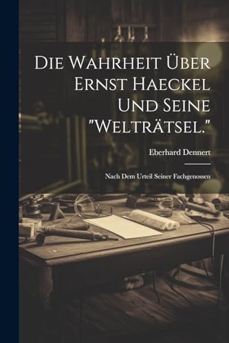 Die Wahrheit Über Ernst Haeckel Und Seine Welträtsel.: Nach Dem Urteil Seiner Fachgenossen