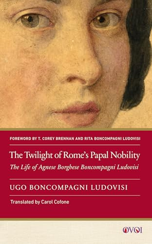 The Twilight of Rome's Papal Nobility: The Life of Agnese Borghese Boncompagni Ludovisi (Other Voices of Italy)